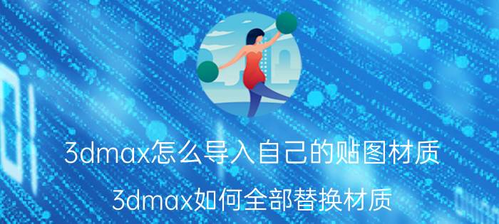 3dmax怎么导入自己的贴图材质 3dmax如何全部替换材质？